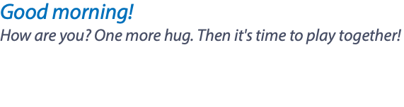 Good morning! How are you? One more hug. Then it's time to play together! 
