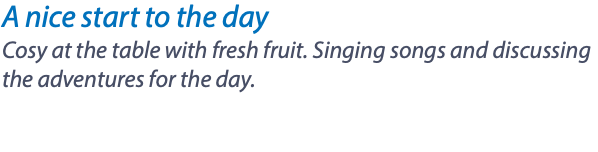 A nice start to the day Cosy at the table with fresh fruit. Singing songs and discussing the adventures for the day.