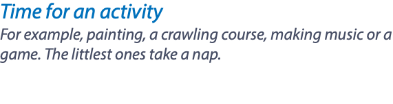 Time for an activity For example, painting, a crawling course, making music or a game. The littlest ones take a nap. 