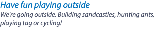 Have fun playing outside We're going outside. Building sandcastles, hunting ants, playing tag or cycling! 