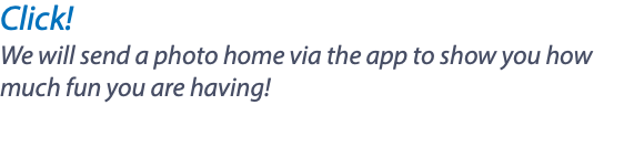 Click! We will send a photo home via the app to show you how much fun you are having! 
