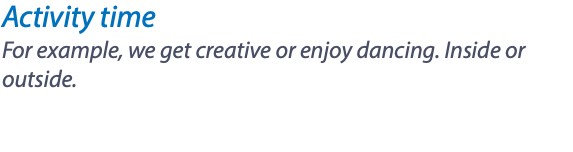 Activity time For example, we get creative or enjoy dancing. Inside or outside.