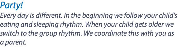 Party! Every day is different. In the beginning we follow your child's eating and sleeping rhythm. When your child gets older we switch to the group rhythm. We coordinate this with you as a parent. 