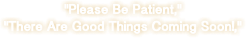 "Please Be Patient," "There Are Good Things Coming Soon!," 